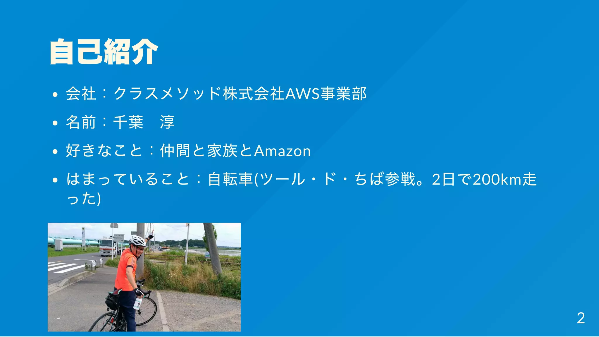 自己紹介
会社：クラスメソッド株式会社AWS事業部
名前：千葉 淳
好きなこと：仲間と家族とAmazon
はまっていること：自転車(ツール・ド・ちば参戦。2日で200km走
った)
2
 