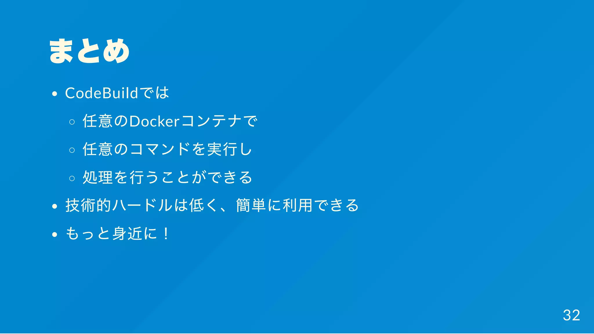 まとめ
CodeBuildでは
任意のDockerコンテナで
任意のコマンドを実行し
処理を行うことができる
技術的ハードルは低く、簡単に利用できる
もっと身近に！
32
 
