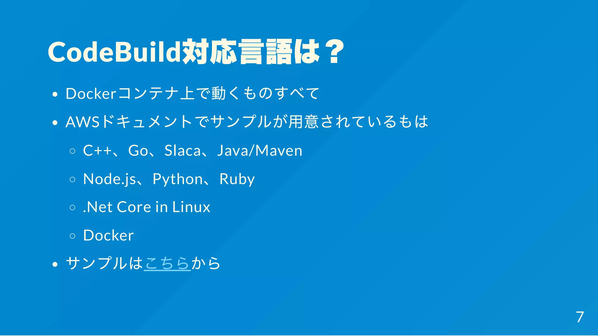 CodeBuild対応言語は？
Dockerコンテナ上で動くものすべて
AWSドキュメントでサンプルが用意されているもは
C++、Go、Slaca、Java/Maven
Node.js、Python、Ruby
.Net Core in Linux
Docker
サンプルはこちらから
7
 