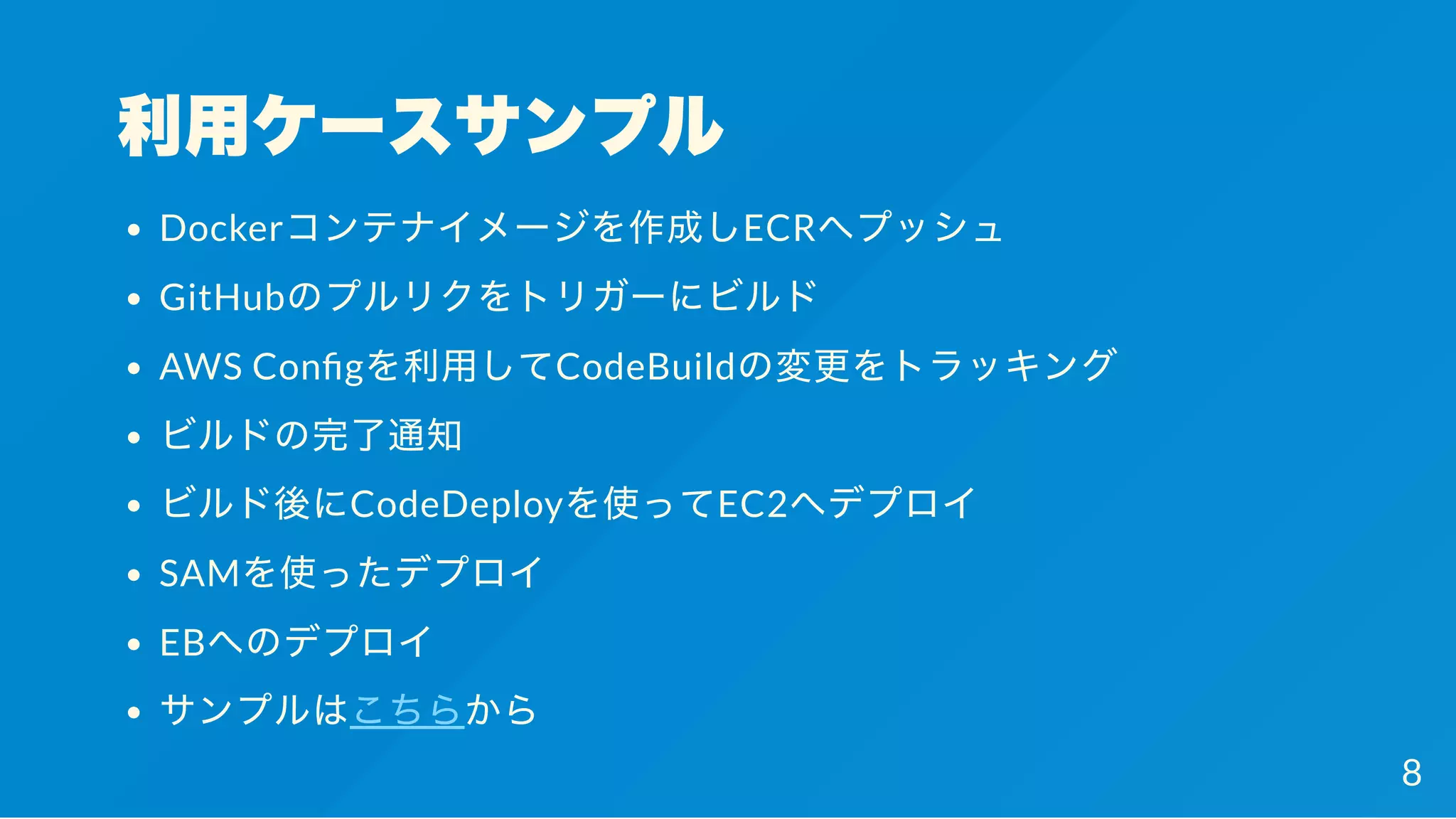 利用ケースサンプル
Dockerコンテナイメージを作成しECRへプッシュ
GitHubのプルリクをトリガーにビルド
AWS Con gを利用してCodeBuildの変更をトラッキング
ビルドの完了通知
ビルド後にCodeDeployを使ってEC2へデプロイ
SAMを使ったデプロイ
EBへのデプロイ
サンプルはこちらから
8
 