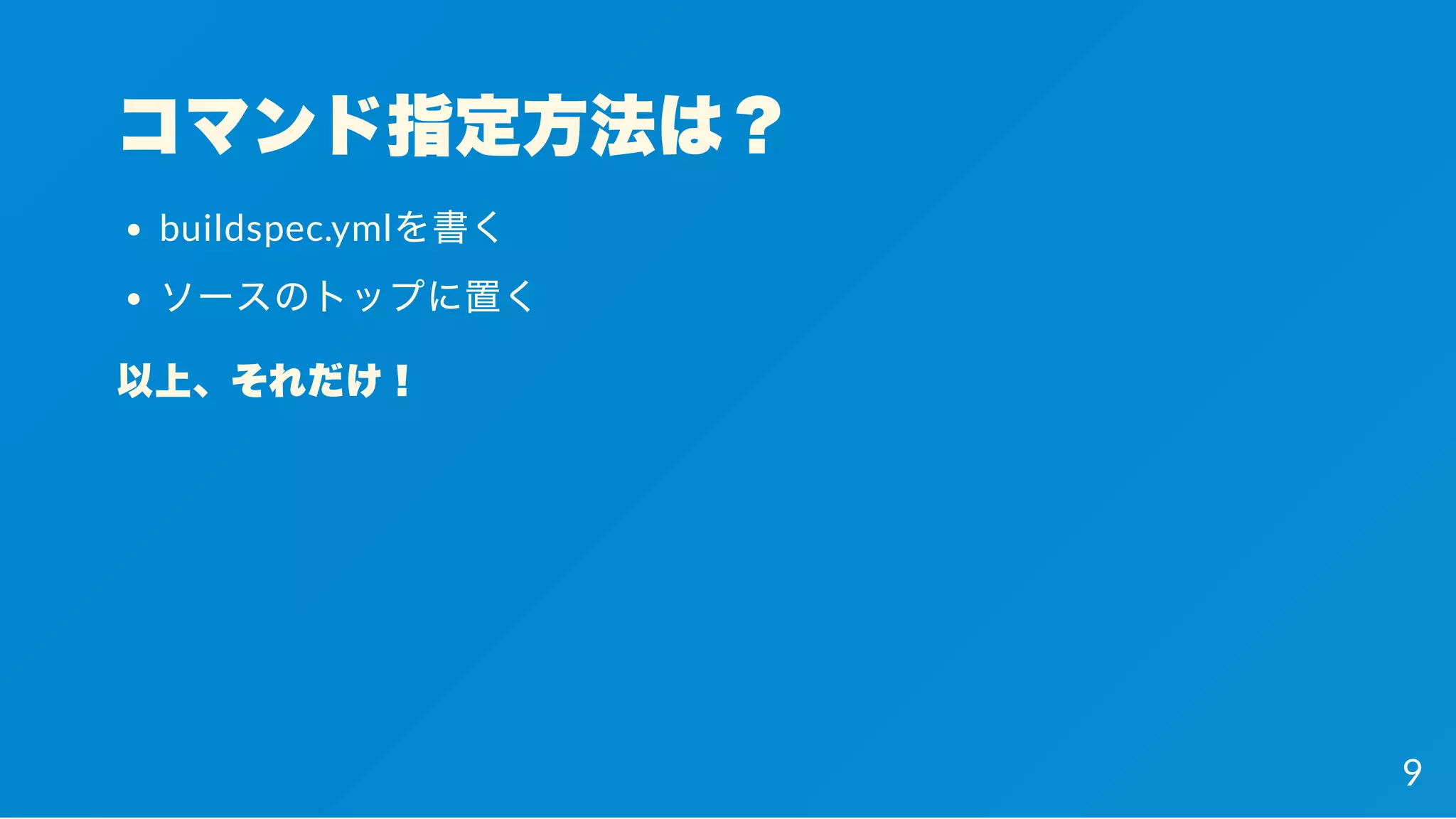 コマンド指定方法は？
buildspec.ymlを書く
ソースのトップに置く
以上、それだけ！
9
 