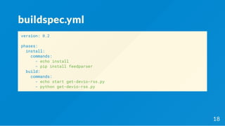 buildspec.yml
version: 0.2
phases:
install:
commands:
- echo install
- pip install feedparser
build:
commands:
- echo start get-devio-rss.py
- python get-devio-rss.py
18
 