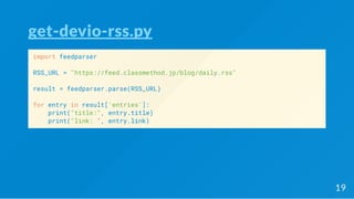 get-devio-rss.py
import feedparser
RSS_URL = "https://feed.classmethod.jp/blog/daily.rss"
result = feedparser.parse(RSS_URL)
for entry in result['entries']:
print("title:", entry.title)
print("link: ", entry.link)
19
 