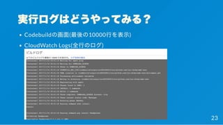 実行ログはどうやってみる？
Codebuildの画面(最後の10000行を表示)
CloudWatch Logs(全行のログ)
23
 
