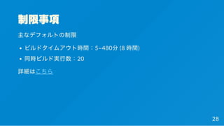 制限事項
主なデフォルトの制限
ビルドタイムアウト時間：5~480分(8 時間)
同時ビルド実行数：20
詳細はこちら
28
 