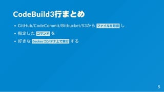 CodeBuild3行まとめ
GitHub/CodeCommit/Bitbucket/S3から ファイルを取得 し
指定した コマンド を
好きな Dockerコンテナ上で実行 する
5
 