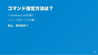 コマンド指定方法は？
buildspec.ymlを書く
ソースのトップに置く
以上、それだけ！
9
 