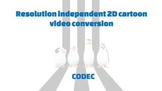 Resolutionindependent2Dcartoon
videoconversion
CODEC
 