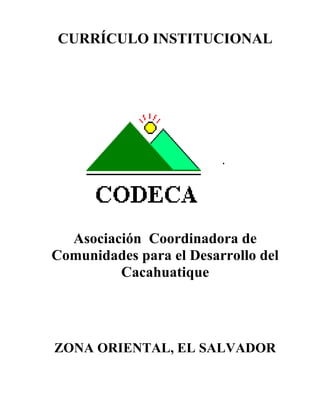 CURRÍCULO INSTITUCIONAL




  Asociación Coordinadora de
Comunidades para el Desarrollo del
         Cacahuatique




ZONA ORIENTAL, EL SALVADOR
 