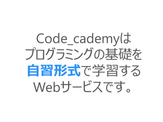 Code_cademyは
プログラミングの基礎を
自習形式で学習する
Webサービスです。
 