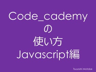 Code_cademy
の
使い方
Javascript編
Tsuyoshi Motobe
 