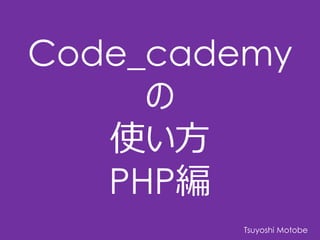 Code_cademy
の
使い方
PHP編
Tsuyoshi Motobe
 