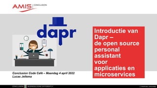 Classificatie: vertrouwelijk
Introductie van
Dapr –
de open source
personal
assistant
voor
applicaties en
microservices
Conclusion Code Café – Maandag 4 april 2022
Lucas Jellema
 