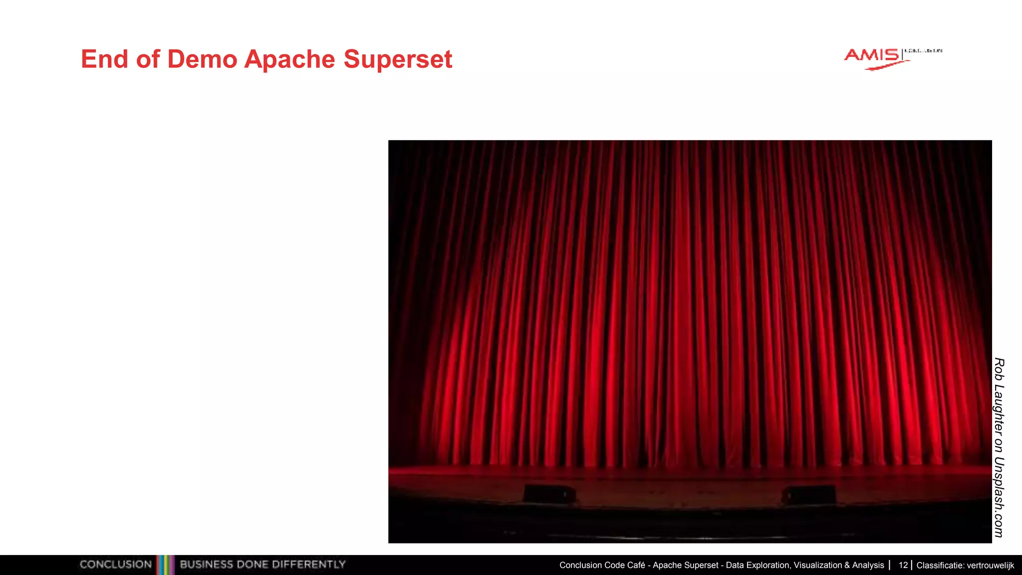 Classificatie: vertrouwelijk
End of Demo Apache Superset
Conclusion Code Café - Apache Superset - Data Exploration, Visualization & Analysis 12
Rob
Laughter
on
Unsplash.com
 