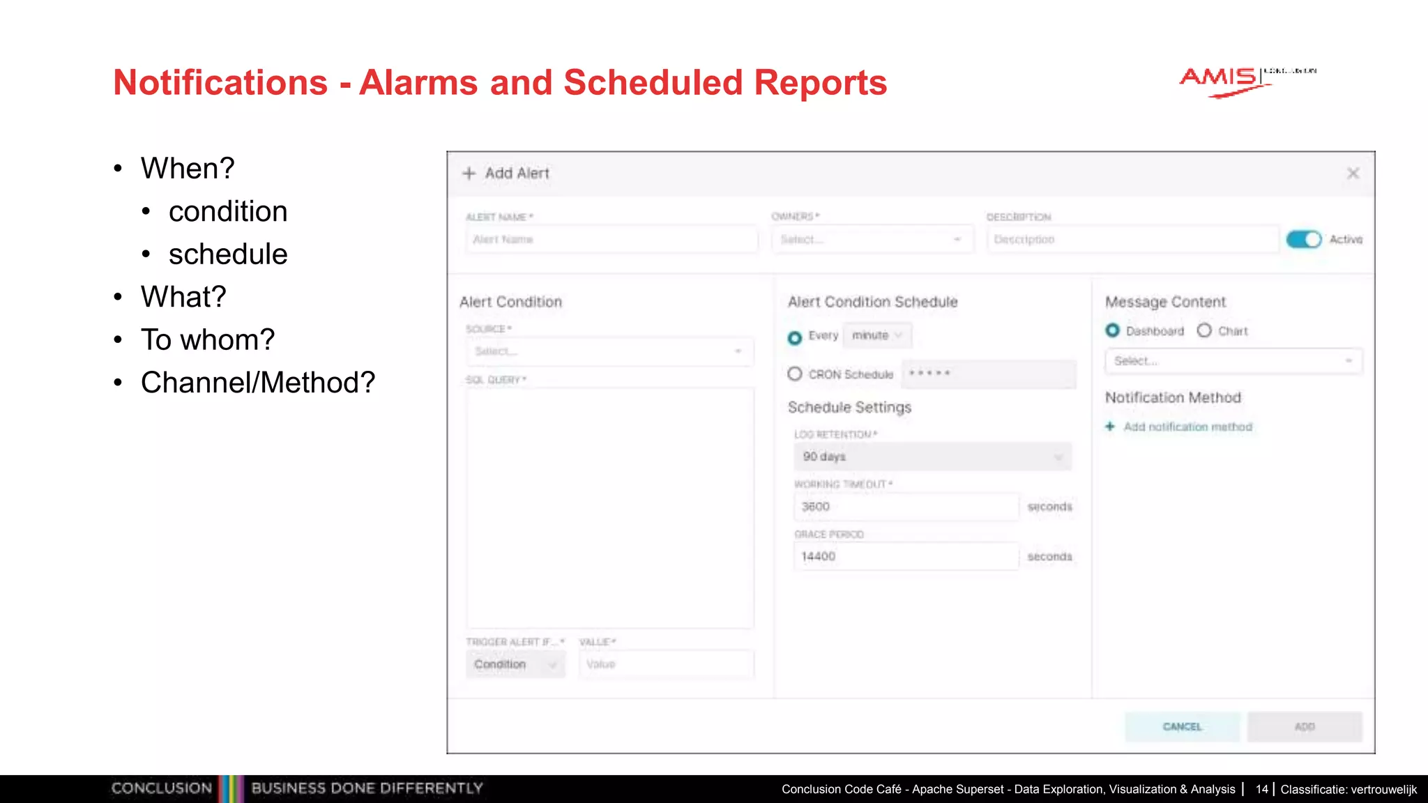 Classificatie: vertrouwelijk
Notifications - Alarms and Scheduled Reports
• When?
• condition
• schedule
• What?
• To whom?
• Channel/Method?
Conclusion Code Café - Apache Superset - Data Exploration, Visualization & Analysis 14
 