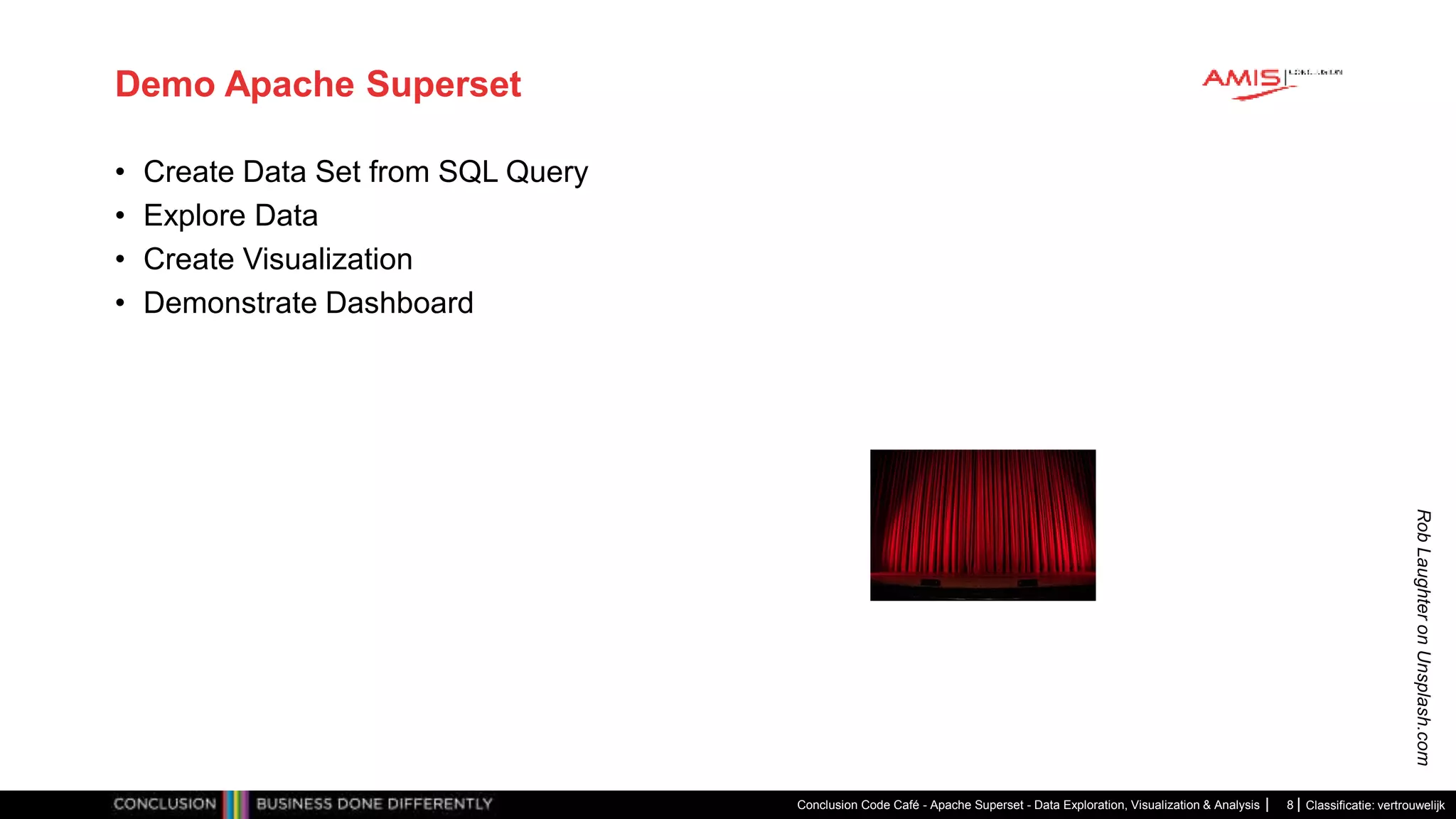 Classificatie: vertrouwelijk
Demo Apache Superset
• Create Data Set from SQL Query
• Explore Data
• Create Visualization
• Demonstrate Dashboard
Conclusion Code Café - Apache Superset - Data Exploration, Visualization & Analysis 8
Rob
Laughter
on
Unsplash.com
 
