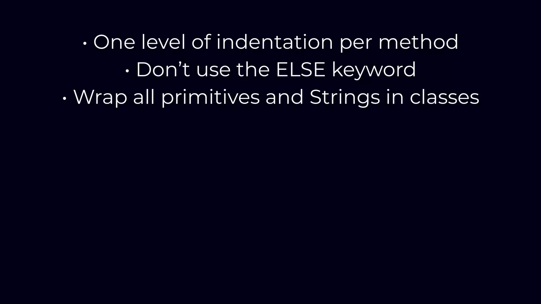 • One level of indentation per method
• Don’t use the ELSE keyword
• Wrap all primitives and Strings in classes
 