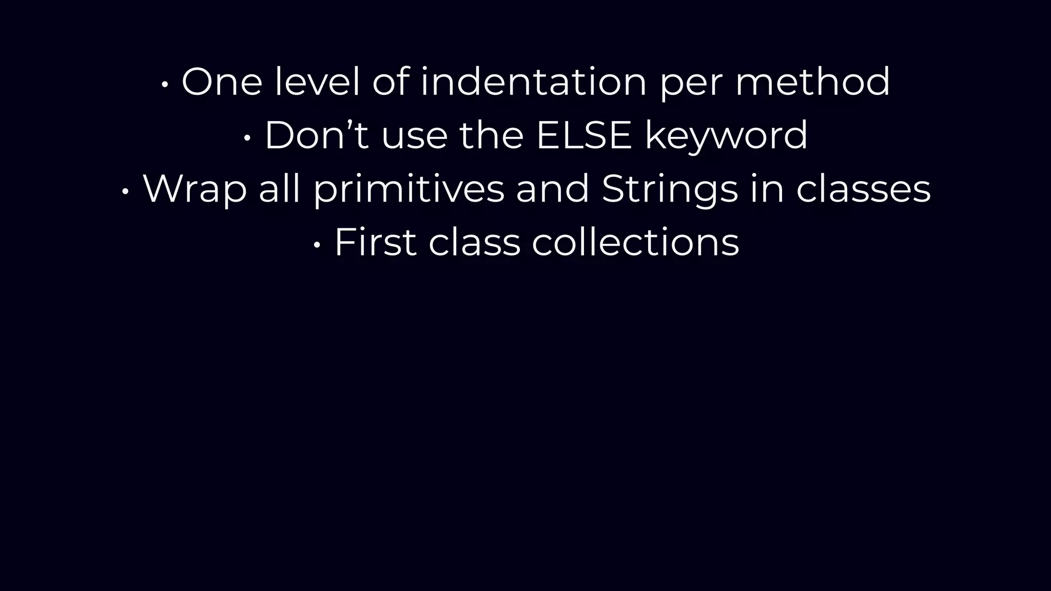 • One level of indentation per method
• Don’t use the ELSE keyword
• Wrap all primitives and Strings in classes
• First class collections
 