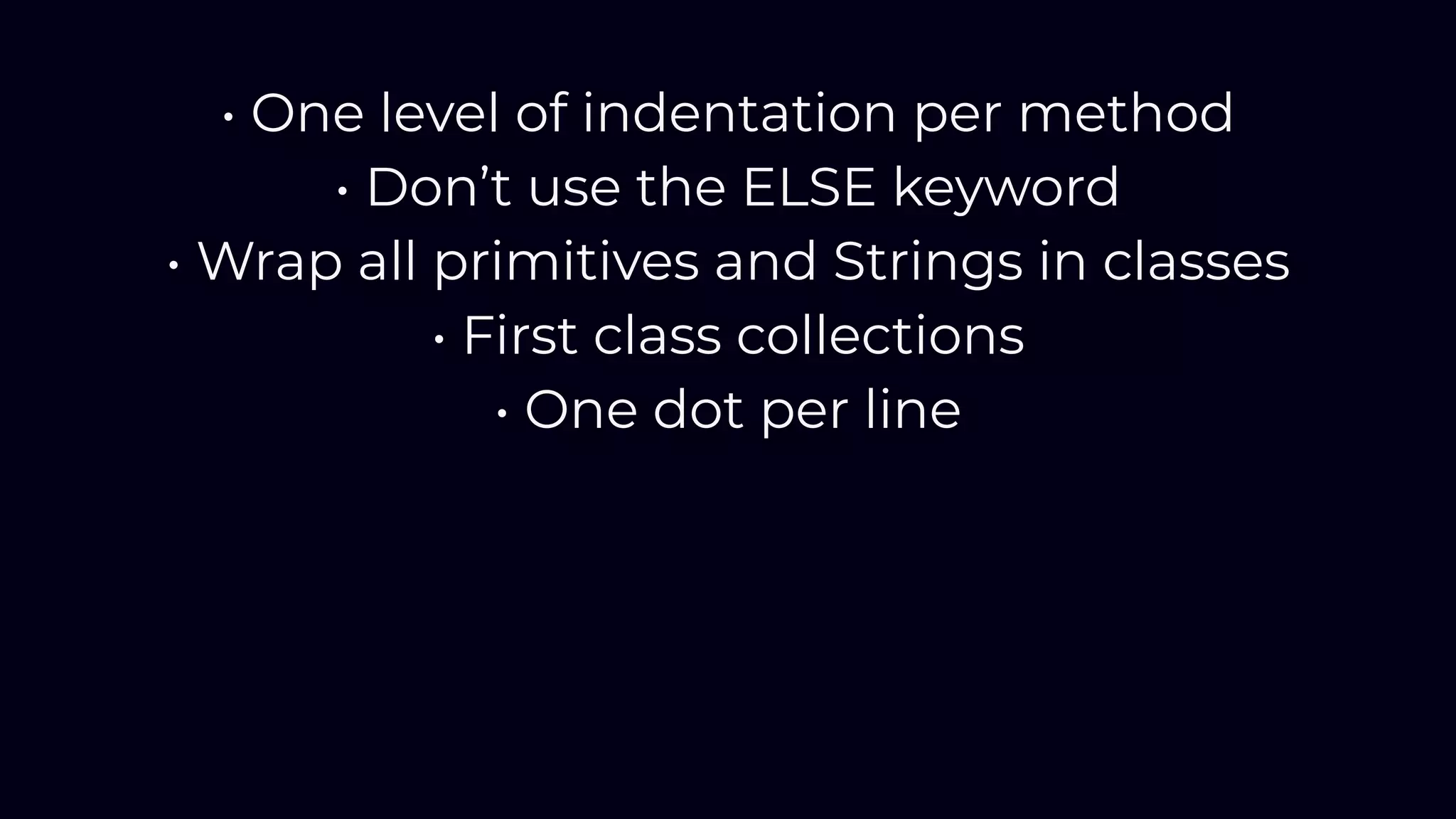 • One level of indentation per method
• Don’t use the ELSE keyword
• Wrap all primitives and Strings in classes
• First class collections
• One dot per line
 