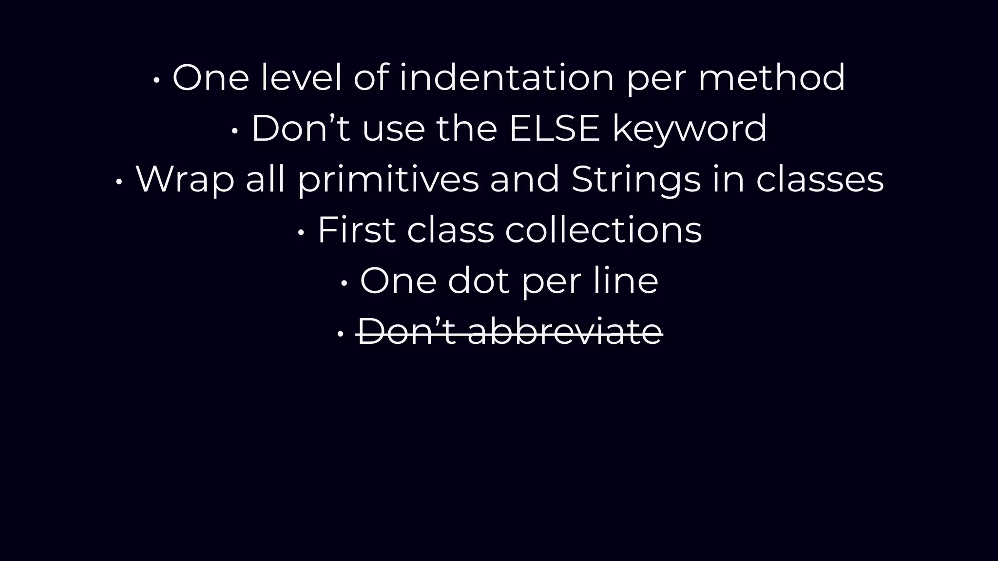 • One level of indentation per method
• Don’t use the ELSE keyword
• Wrap all primitives and Strings in classes
• First class collections
• One dot per line
• Don’t abbreviate
 