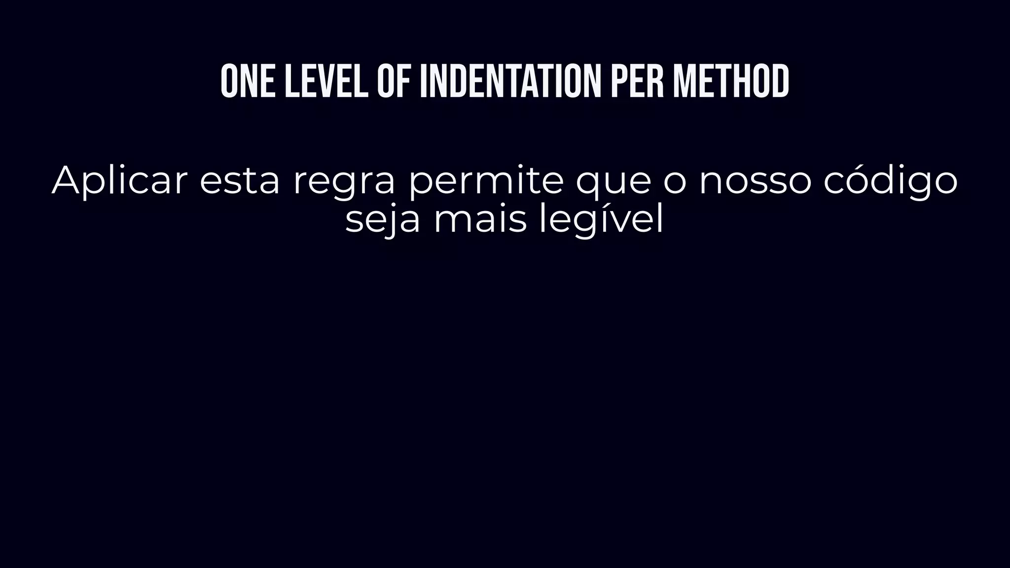 One level of indentation per method
Aplicar esta regra permite que o nosso código
seja mais legível
 