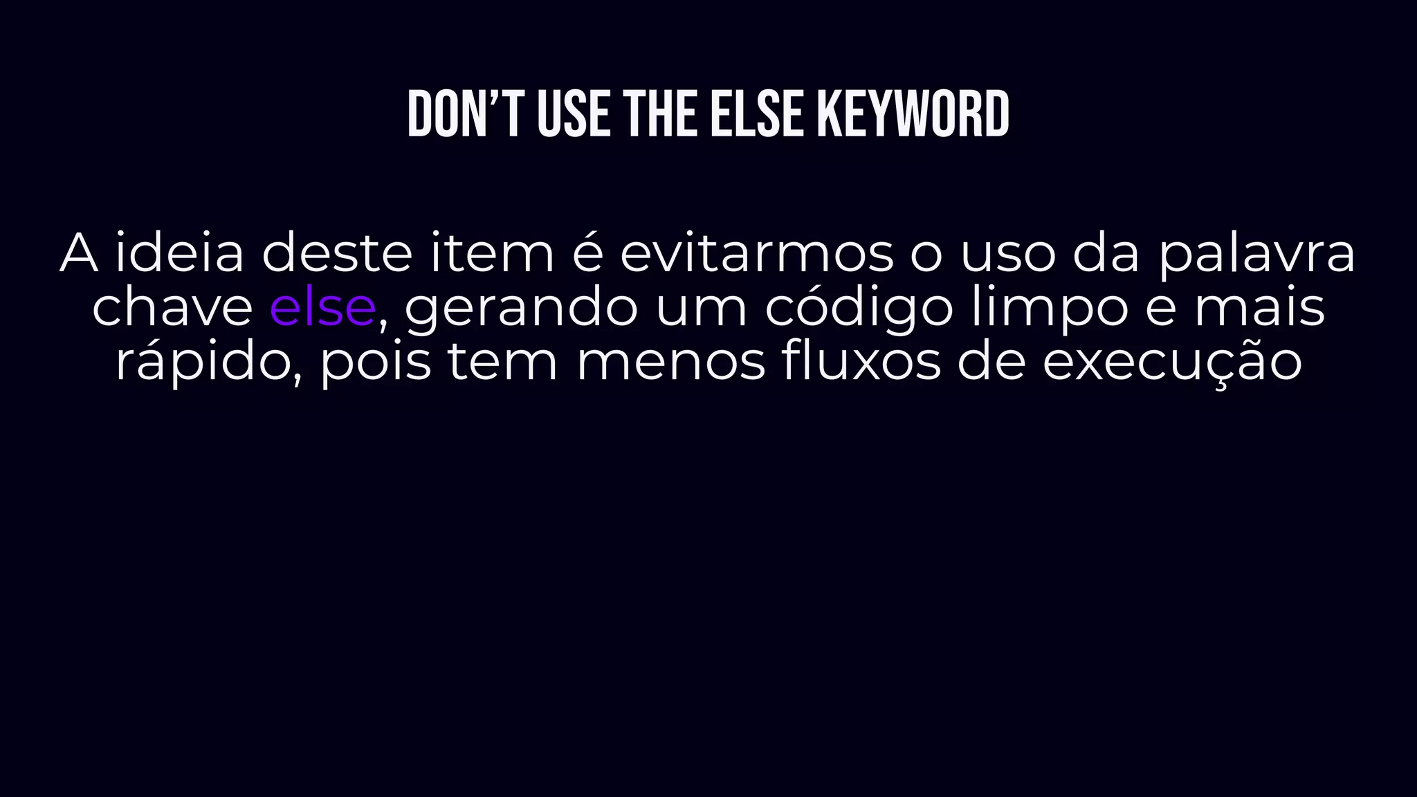 Don’t use the ELSE keyword
A ideia deste item é evitarmos o uso da palavra
chave else, gerando um código limpo e mais
rápido, pois tem menos ﬂuxos de execução
 