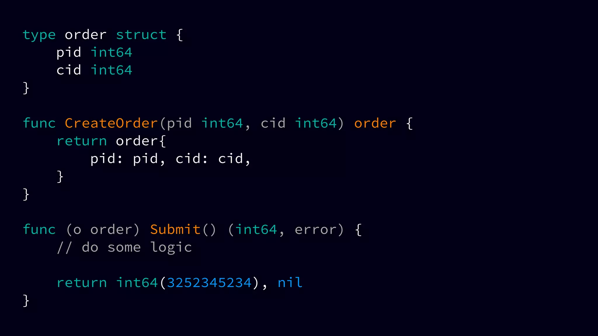 type order struct {
pid int64
cid int64
}
func CreateOrder(pid int64, cid int64) order {
return order{
pid: pid, cid: cid,
}
}
func (o order) Submit() (int64, error) {
// do some logic
return int64(3252345234), nil
}
 
