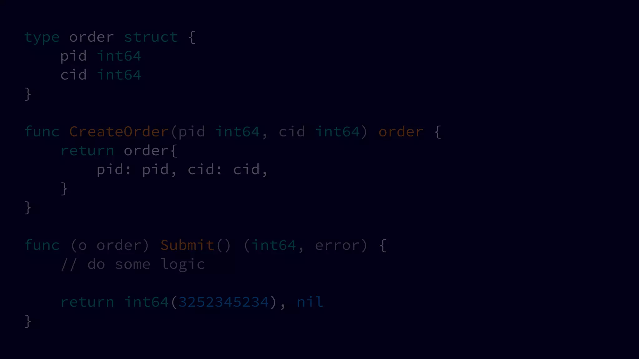 type order struct {
pid int64
cid int64
}
func CreateOrder(pid int64, cid int64) order {
return order{
pid: pid, cid: cid,
}
}
func (o order) Submit() (int64, error) {
// do some logic
return int64(3252345234), nil
}
 