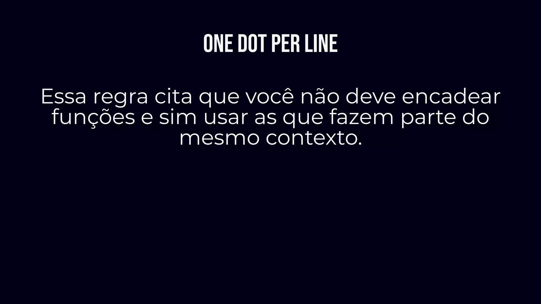One dot per line
Essa regra cita que você não deve encadear
funções e sim usar as que fazem parte do
mesmo contexto.
 