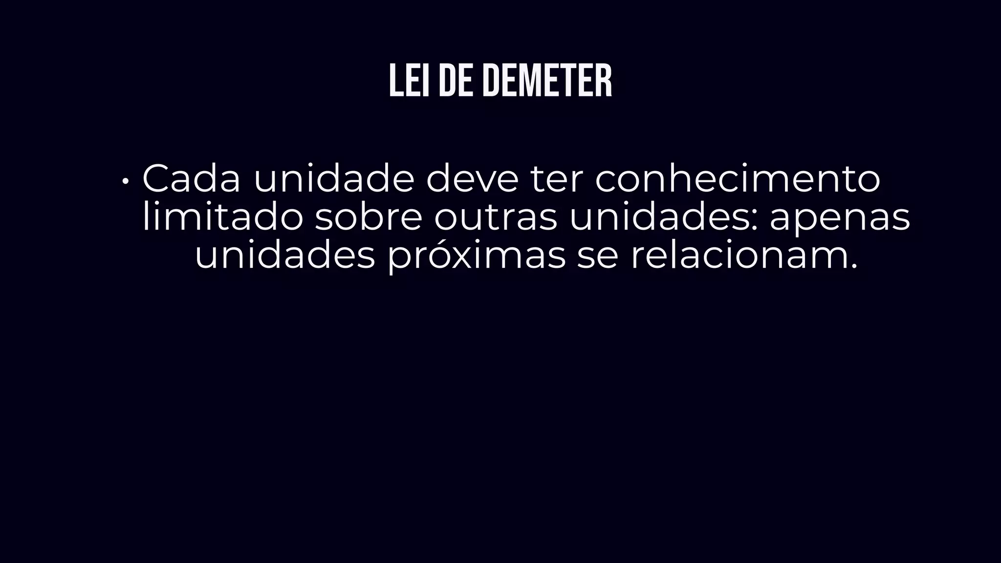 Lei de Demeter
• Cada unidade deve ter conhecimento
limitado sobre outras unidades: apenas
unidades próximas se relacionam.
 