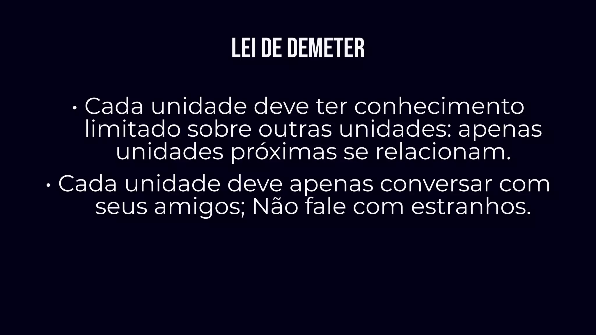 Lei de Demeter
• Cada unidade deve ter conhecimento
limitado sobre outras unidades: apenas
unidades próximas se relacionam.
• Cada unidade deve apenas conversar com
seus amigos; Não fale com estranhos.
 
