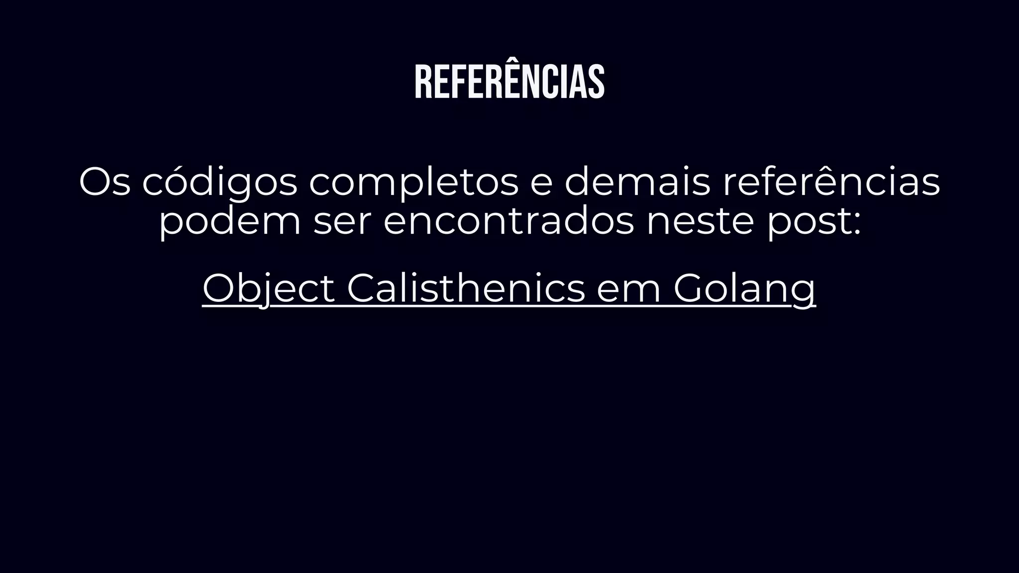 Referências
Os códigos completos e demais referências
podem ser encontrados neste post:
Object Calisthenics em Golang
 