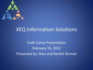 XEQ Information Solutions

      Code Camp Presentation
         February 18, 2012
Presented by: Ross and Rachel Terman
 