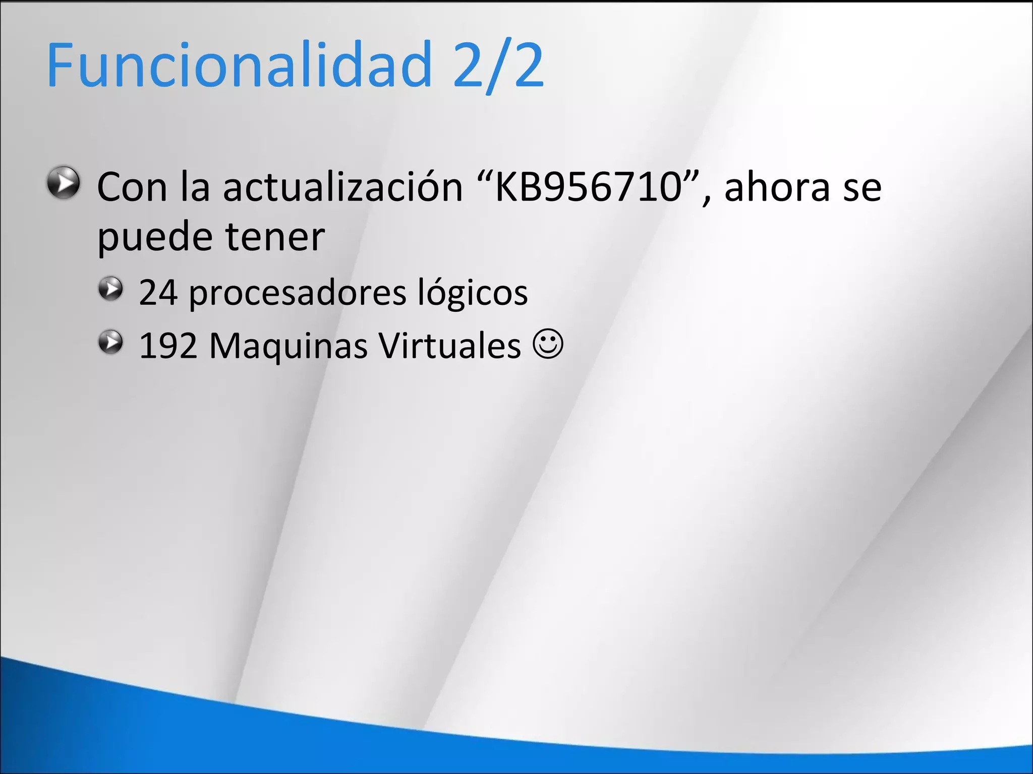 Funcionalidad 2/2
Con la actualización “KB956710”, ahora se
puede tener
24 procesadores lógicos
192 Maquinas Virtuales 
 