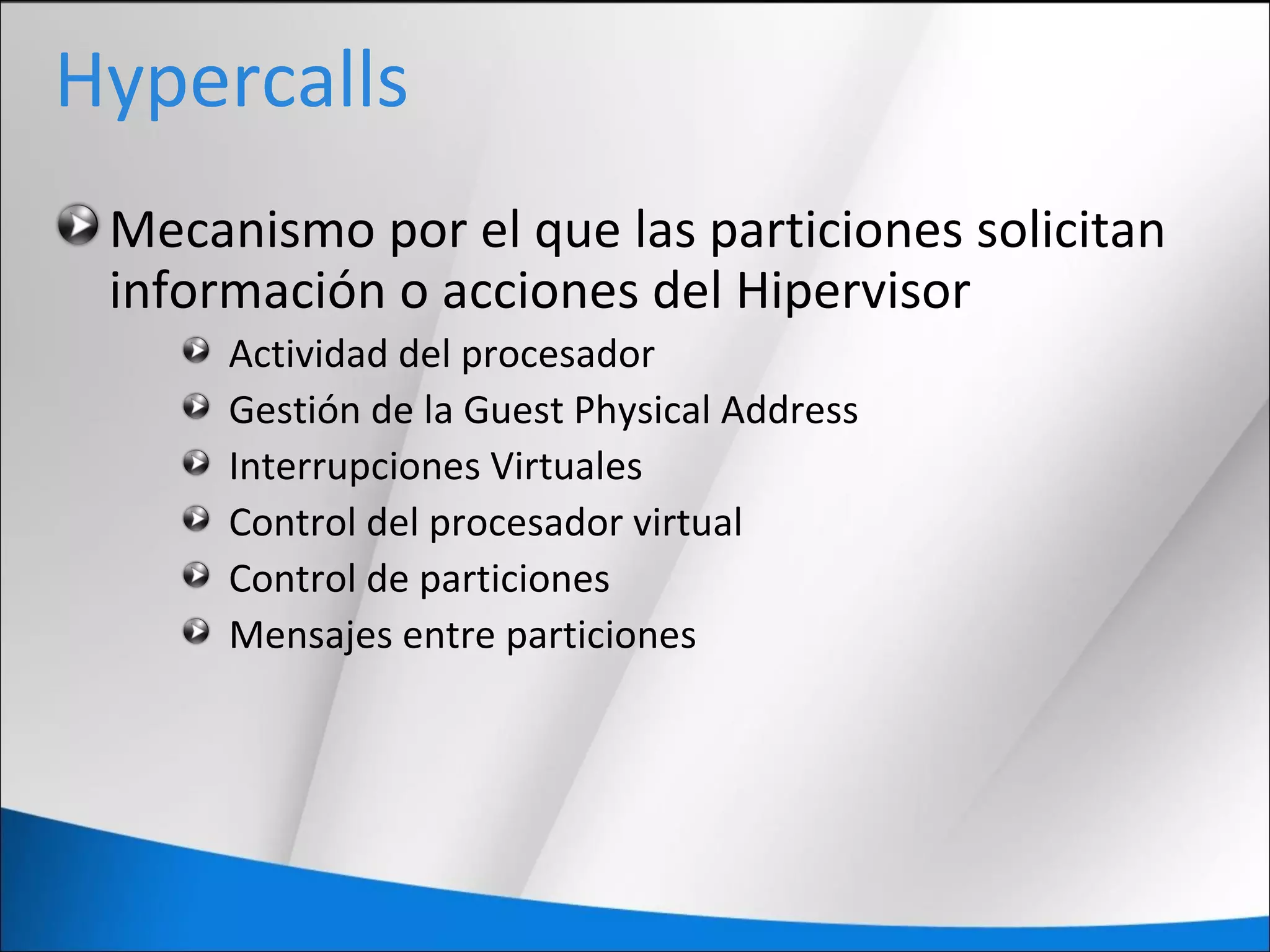 Hypercalls
Mecanismo por el que las particiones solicitan
información o acciones del Hipervisor
Actividad del procesador
Gestión de la Guest Physical Address
Interrupciones Virtuales
Control del procesador virtual
Control de particiones
Mensajes entre particiones
 