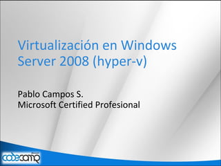 Virtualización en Windows
Server 2008 (hyper-v)
Pablo Campos S.
Microsoft Certified Profesional
 