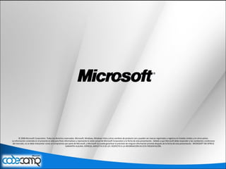 © 2008 Microsoft Corporation. Todos los derechos reservados. Microsoft, Windows, Windows Vista y otros nombres de producto son y pueden ser marcas registradas y registros en Estados Unidos y en otros países.
La información contenida en el presente es sólo para fines informativos y representa la visión actual de Microsoft Corporation a la fecha de esta presentación. Debido a que Microsoft debe responder a las cambiantes condiciones
del mercado, no se debe interpretar como un compromiso por parte de Microsoft, y Microsoft no puede garantizar la precisión de ninguna información provista después de la fecha de esta presentación. MICROSOFT NO OFRECE
GARANTÍA ALGUNA, EXPRESA, IMPLÍCITA O DE LEY, RESPECTO A LA INFORMACIÓN EN ESTA PRESENTACIÓN.
 
