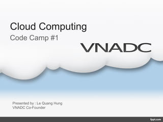 Cloud Computing
Presented by : Le Quang Hung
VNADC Co-Founder
Code Camp #1
 