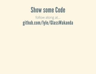 Show some Code
follow along at...
github.com/lyle/GlassWakanda
 