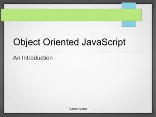 Object Oriented JavaScript
An Introduction
Gaurav Gupta
 