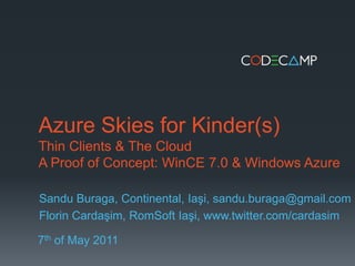 Azure Skies for Kinder(s)Thin Clients & The CloudA Proof of Concept: WinCE 7.0 & Windows Azure Sandu Buraga, Continental, Iaşi, sandu.buraga@gmail.com  Florin Cardaşim, RomSoft Iaşi, www.twitter.com/cardasim 7th of May 2011 