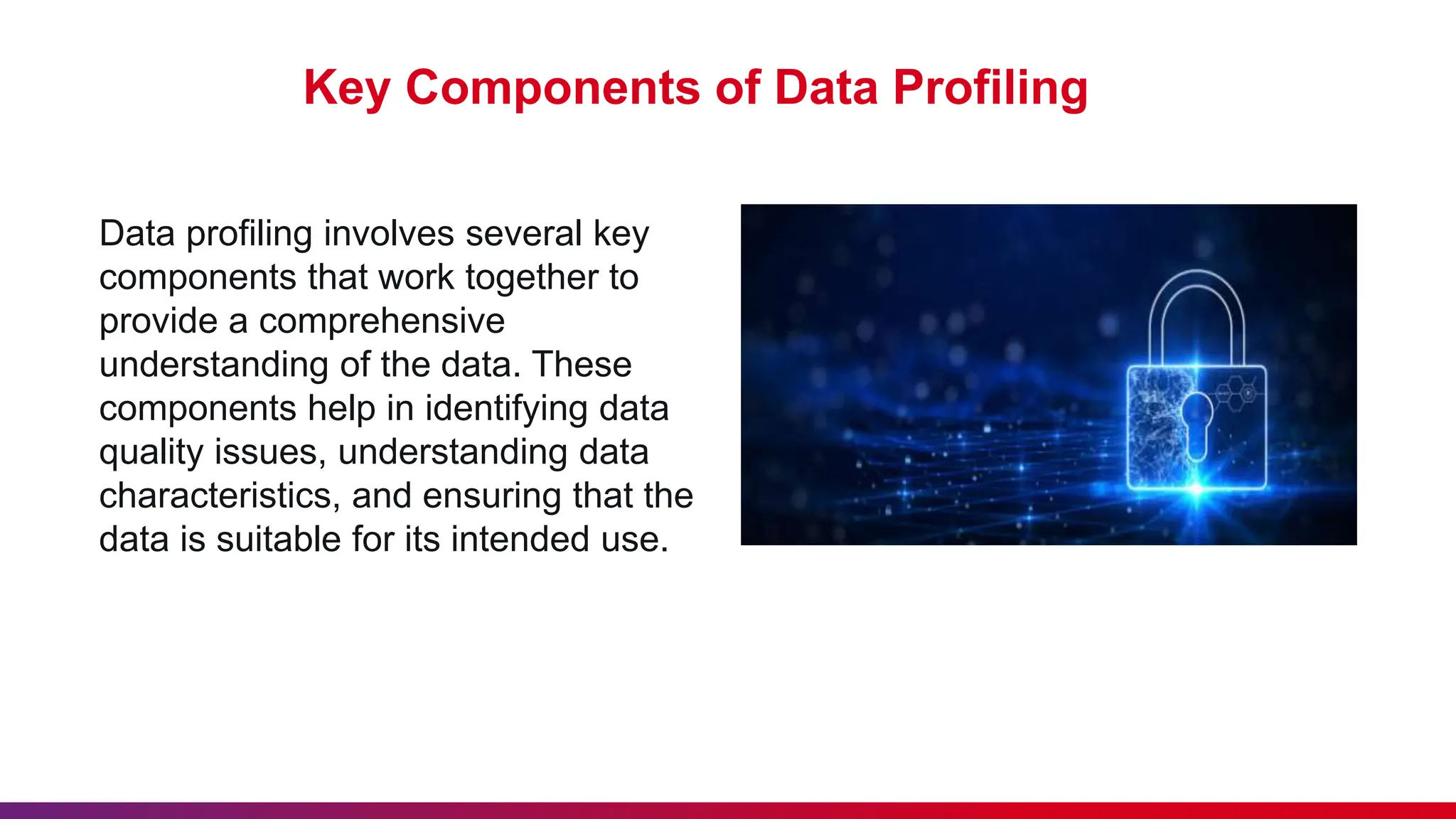 Key Components of Data Profiling Data profiling involves several key components that work together to provide a comprehensive understanding of the data. These components help in identifying data quality issues, understanding data characteristics, and ensuring that the data is suitable for its intended use. 