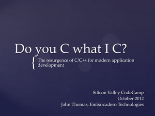 Do you C what I C?
  {   The resurgence of C/C++ for modern application
      development




                               Silicon Valley CodeCamp
                                            October 2012
                 John Thomas, Embarcadero Technologies
 
