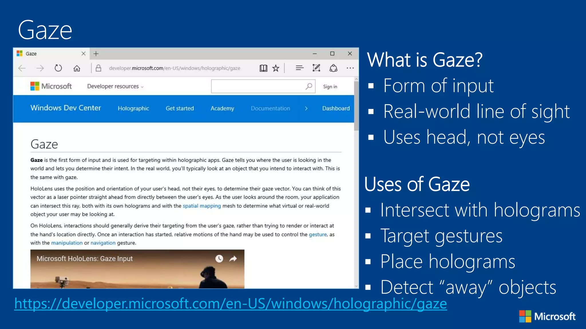 Gaze
https://developer.microsoft.com/en-US/windows/holographic/gaze
What is Gaze?
 Form of input
 Real-world line of sight
 Uses head, not eyes
Uses of Gaze
 Intersect with holograms
 Target gestures
 Place holograms
 Detect “away” objects
 
