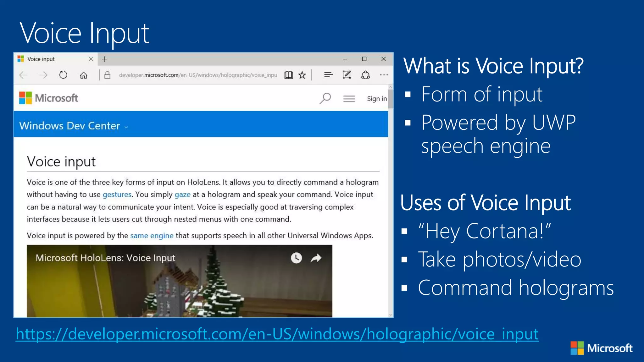 Voice Input
https://developer.microsoft.com/en-US/windows/holographic/voice_input
What is Voice Input?
 Form of input
 Powered by UWP
speech engine
Uses of Voice Input
 “Hey Cortana!”
 Take photos/video
 Command holograms
 