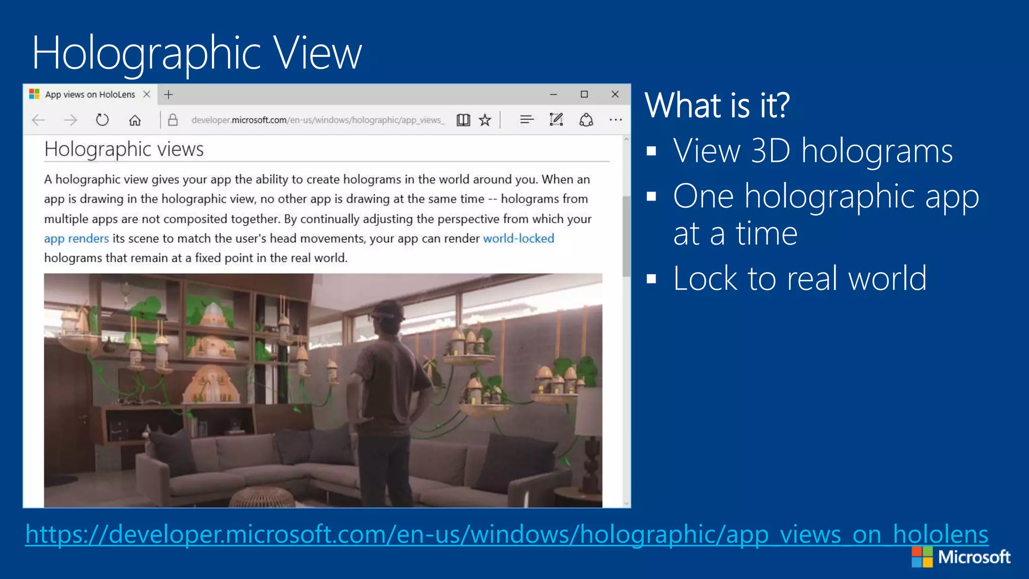Holographic View
https://developer.microsoft.com/en-us/windows/holographic/app_views_on_hololens
What is it?
 View 3D holograms
 One holographic app
at a time
 Lock to real world
 