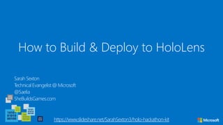 How to Build & Deploy to HoloLens
Sarah Sexton
Technical Evangelist @ Microsoft
@Saelia
SheBuildsGames.com
https://www.slideshare.net/SarahSexton3/holo-hackathon-kit
 