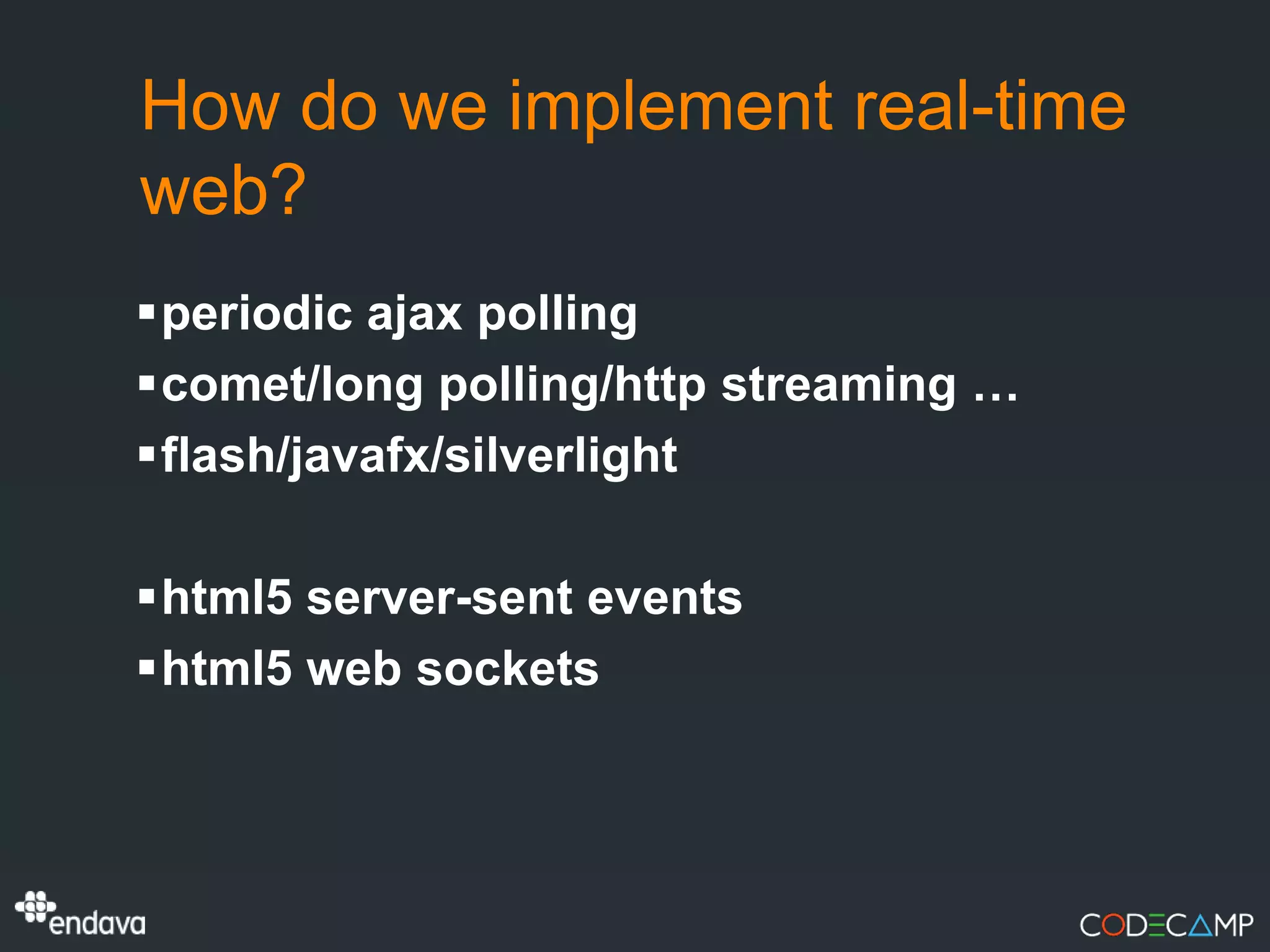 How do we implement real-time
web?
periodic ajax polling
comet/long polling/http streaming …
flash/javafx/silverlight

html5 server-sent events
html5 web sockets
 