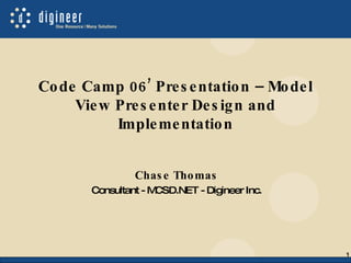 Code Camp 06’ Presentation – Model View Presenter Design and Implementation Chase Thomas Consultant - MCSD.NET - Digineer Inc. 