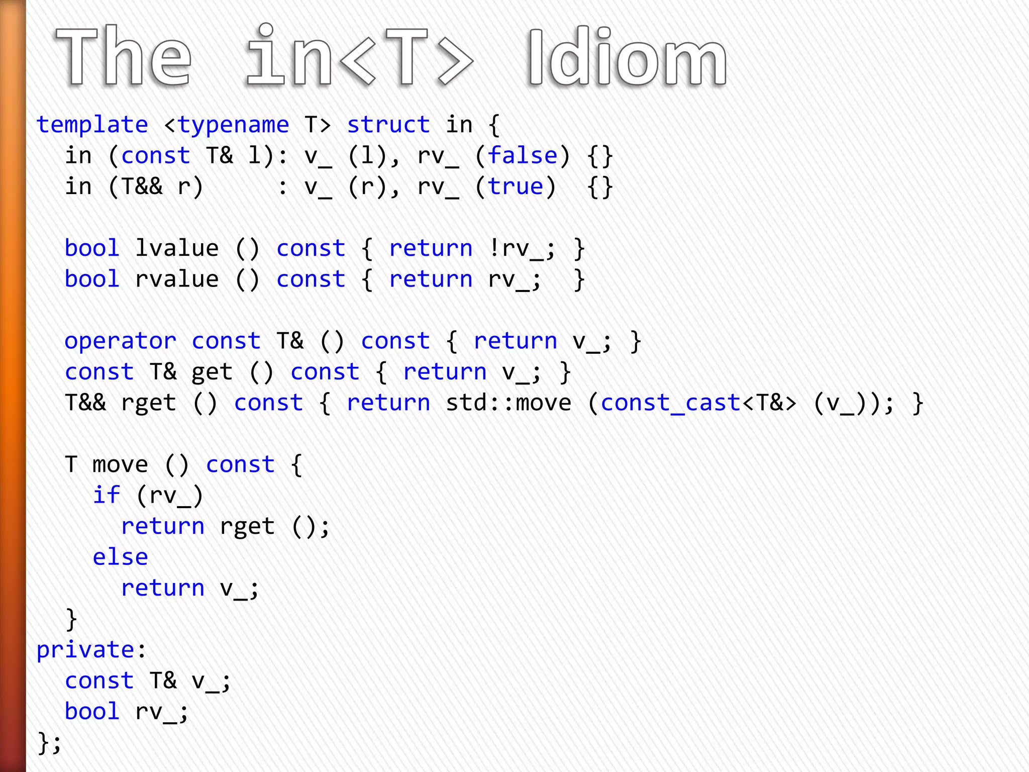 Parameter          Example               Best Case          Sub-optimal Case
Const        f(const matix &);        Function makes     Function makes a copy and
Reference                             no copy and pass   pass rvalue
                                      lvalue             (missed optimization)
Pass-by-value f(matrix);              Function makes a   Function makes no copy
                                      copy and pass      and pass lvalue
                                      rvalue             (unnecessary copy)
Const        f(const matrix &);       All cases          For N parameters, 2N
Reference    AND                                         implementations
AND          f(matrix &&);
Rvalue
Reference
Perfect      template <class     T>   When you need a When you don’t want a
Forwarding   f(T&&);                  template        template (complex use of
(T &&)                                                enable_if)


                       Can we do better?
 